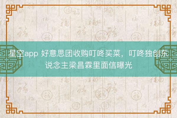 星空app 好意思团收购叮咚买菜，叮咚独创东说念主梁昌霖里面信曝光