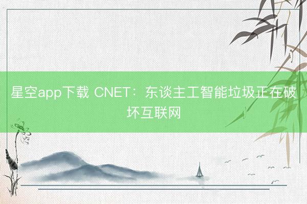 星空app下载 CNET：东谈主工智能垃圾正在破坏互联网