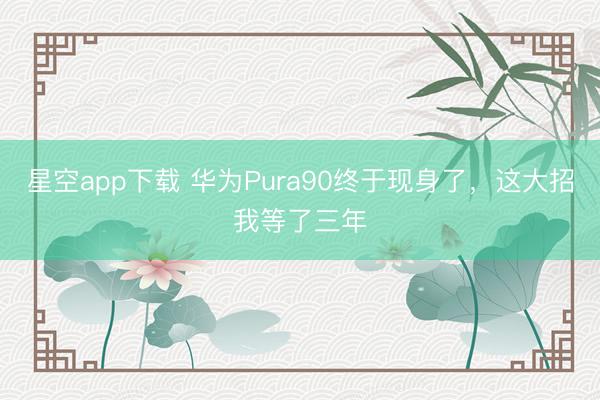 星空app下载 华为Pura90终于现身了，这大招我等了三年