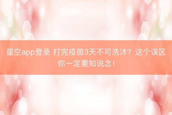 星空app登录 打完疫苗3天不可洗沐？这个误区你一定要知说念！