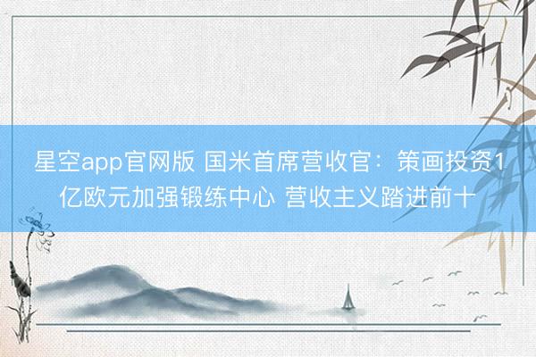 星空app官网版 国米首席营收官：策画投资1亿欧元加强锻练中心 营收主义踏进前十