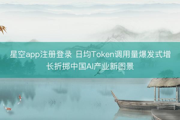 星空app注册登录 日均Token调用量爆发式增长折掷中国AI产业新图景