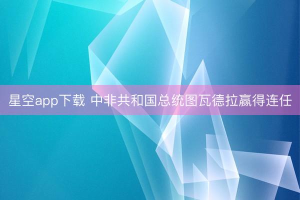 星空app下载 中非共和国总统图瓦德拉赢得连任