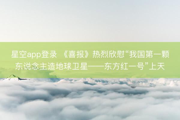 星空app登录 《喜报》热烈欣慰“我国第一颗东说念主造地球卫星——东方红一号”上天