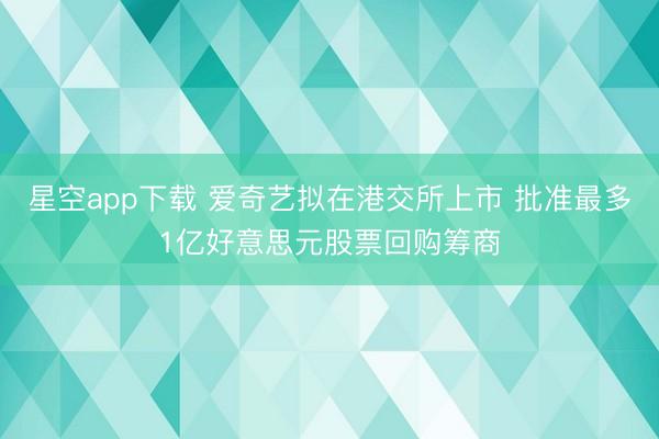 星空app下载 爱奇艺拟在港交所上市 批准最多1亿好意思元股票回购筹商