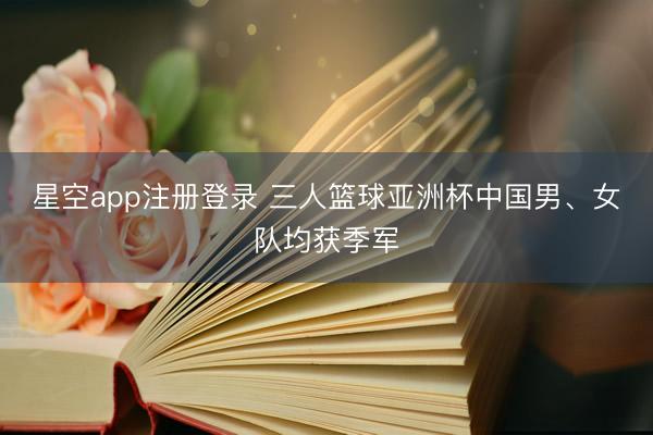 星空app注册登录 三人篮球亚洲杯中国男、女队均获季军