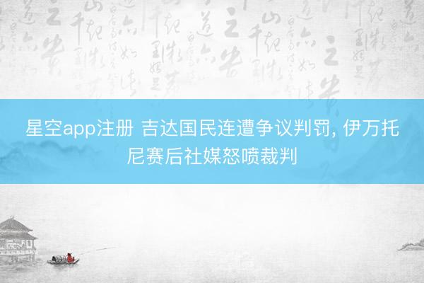 星空app注册 吉达国民连遭争议判罚， 伊万托尼赛后社媒怒喷裁判