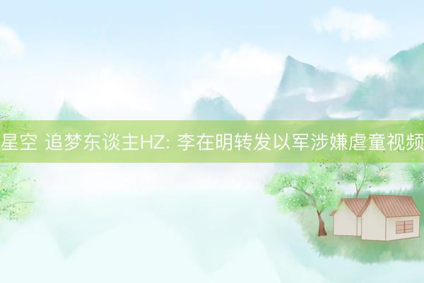 星空 追梦东谈主HZ: 李在明转发以军涉嫌虐童视频