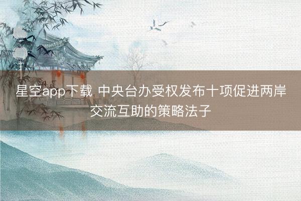 星空app下载 中央台办受权发布十项促进两岸交流互助的策略法子