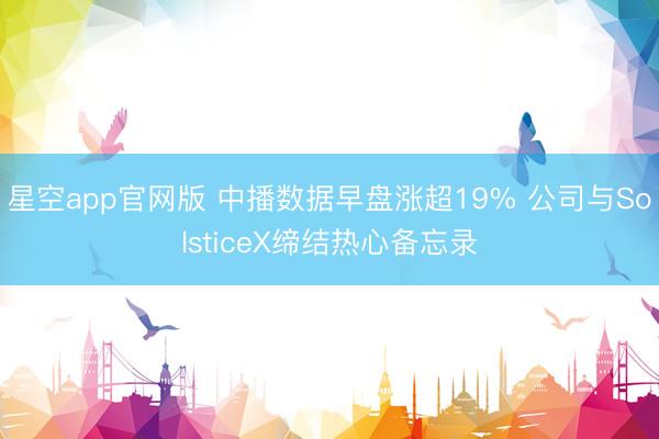 星空app官网版 中播数据早盘涨超19% 公司与SolsticeX缔结热心备忘录