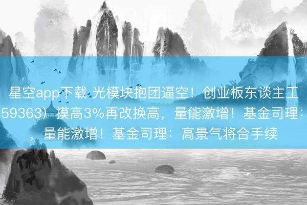 星空app下载 光模块抱团逼空！创业板东谈主工智能ETF华宝（159363）摸高3%再改换高，量能激增！基金司理：高景气将合手续