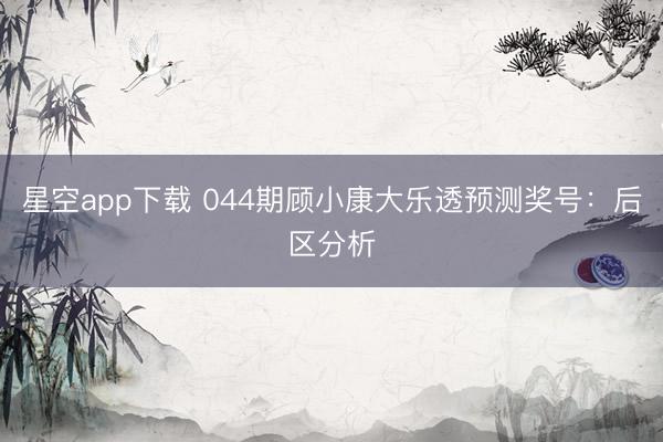 星空app下载 044期顾小康大乐透预测奖号：后区分析