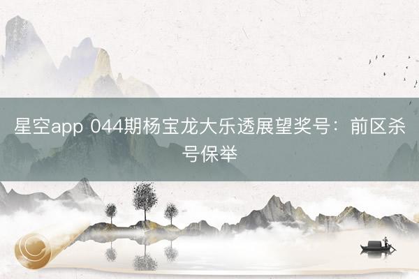 星空app 044期杨宝龙大乐透展望奖号：前区杀号保举